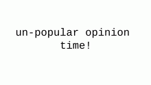 unpopular opinion time!