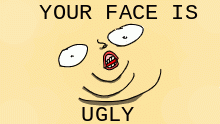 YOUR FACE IS UGLY